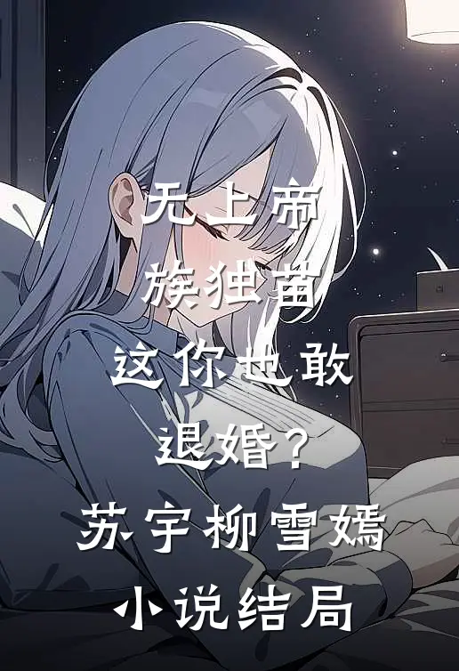 无上帝族独苗，这你也敢退婚？苏宇柳雪嫣小说结局