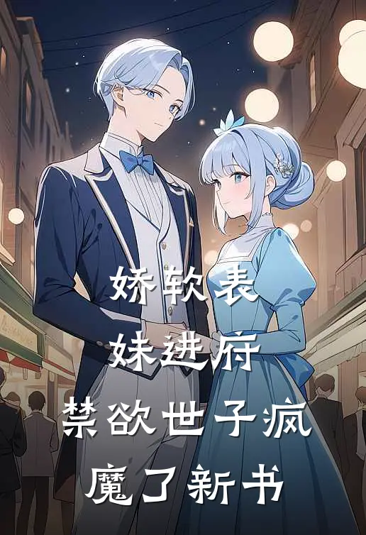 娇软表妹进府：禁欲世子疯魔了新书