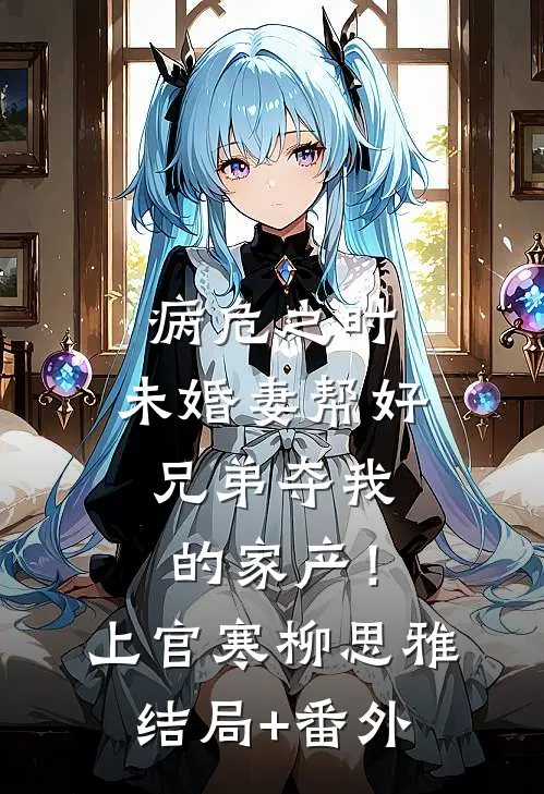 病危之时，未婚妻帮好兄弟夺我的家产！上官寒柳思雅结局+番外