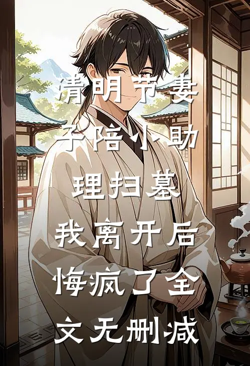 清明节妻子陪小助理扫墓，我离开后悔疯了全文无删减