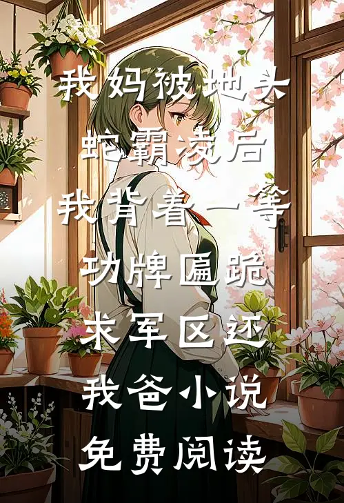 我妈被地头蛇霸凌后，我背着一等功牌匾跪求军区还我爸小说免费阅读