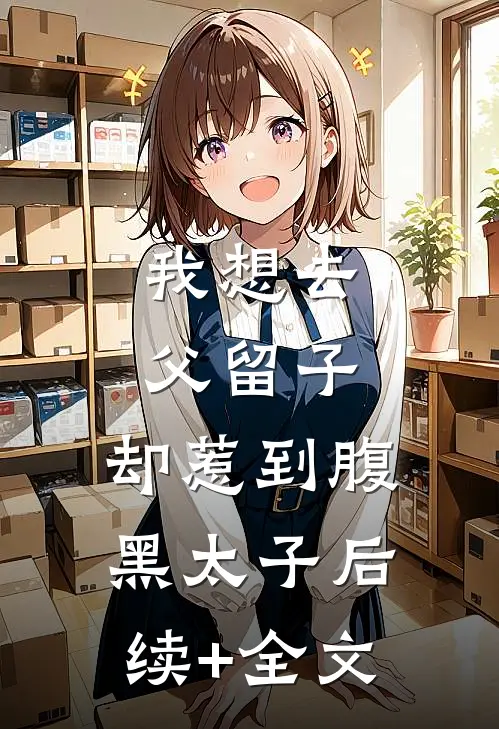 我想去父留子，却惹到腹黑太子后续+全文