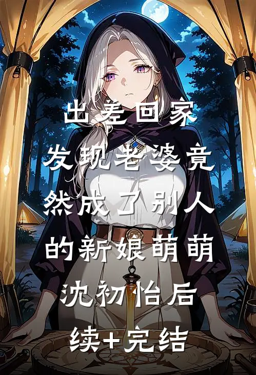 出差回家，发现老婆竟然成了别人的新娘萌萌沈初怡后续+完结