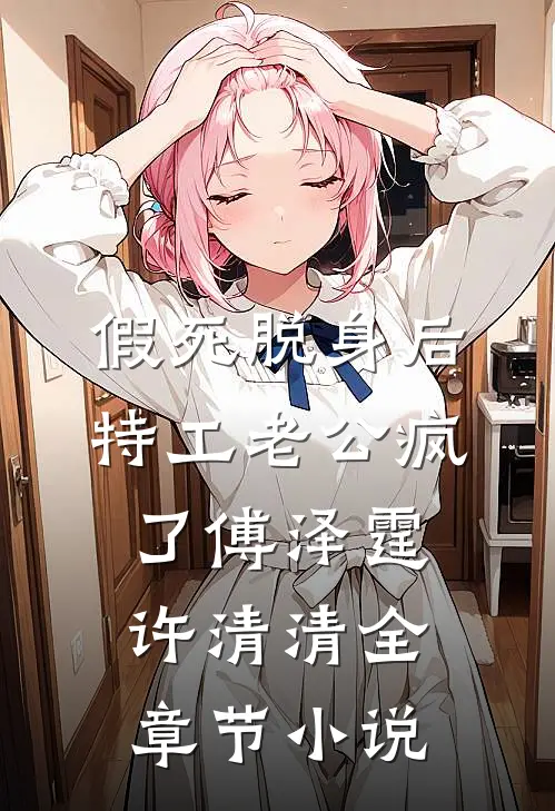 假死脱身后，特工老公疯了傅泽霆许清清全章节小说