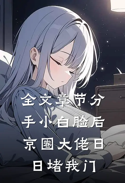 全文章节分手小白脸后，京圈大佬日日堵我门