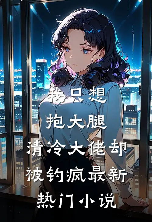 我只想抱大腿，清冷大佬却被钓疯最新热门小说