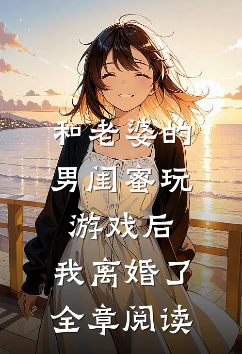 和老婆的男闺蜜玩游戏后，我离婚了全章阅读