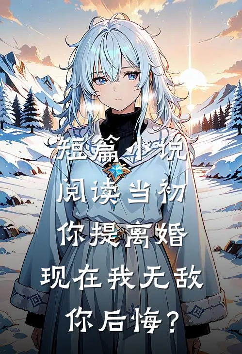 短篇小说阅读当初你提离婚，现在我无敌你后悔？