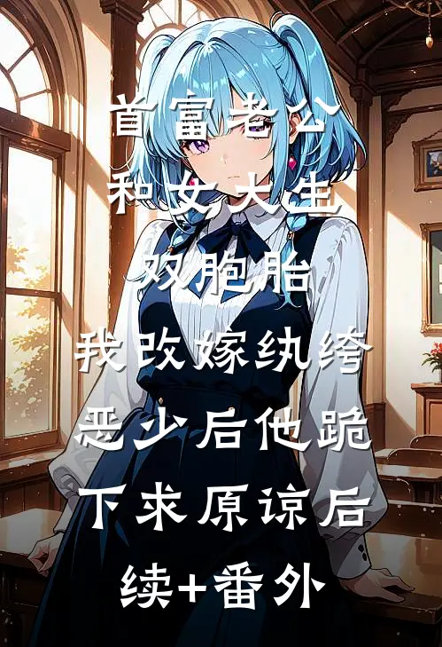 首富老公和女大生双胞胎，我改嫁纨绔恶少后他跪下求原谅后续+番外