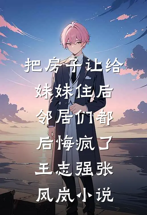 把房子让给妹妹住后，邻居们都后悔疯了王志强张凤岚小说