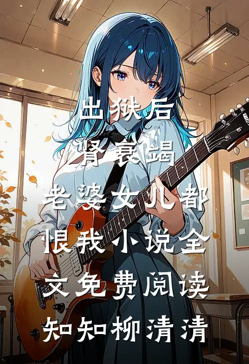 出狱后肾衰竭，老婆女儿都恨我小说全文免费阅读知知柳清清