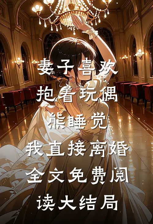 妻子喜欢抱着玩偶熊睡觉，我直接离婚全文免费阅读大结局