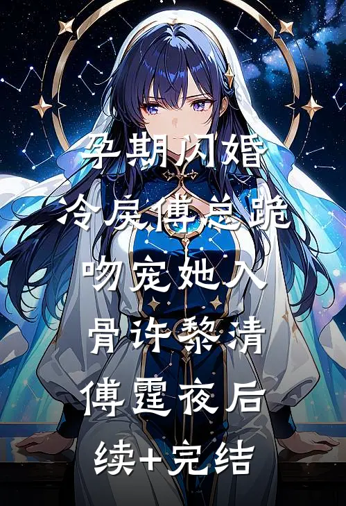 孕期闪婚，冷戾傅总跪吻宠她入骨许黎清傅霆夜后续+完结