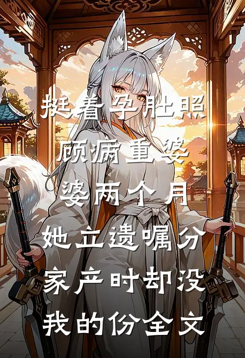 挺着孕肚照顾病重婆婆两个月，她立遗嘱分家产时却没我的份全文