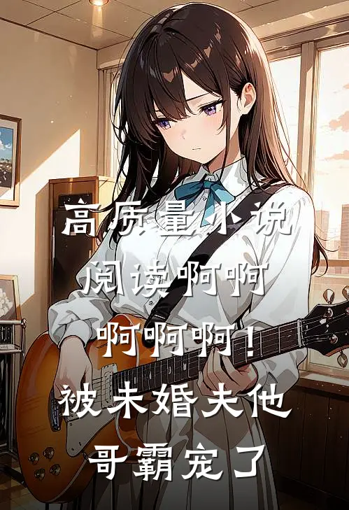 高质量小说阅读啊啊啊啊啊！被未婚夫他哥霸宠了