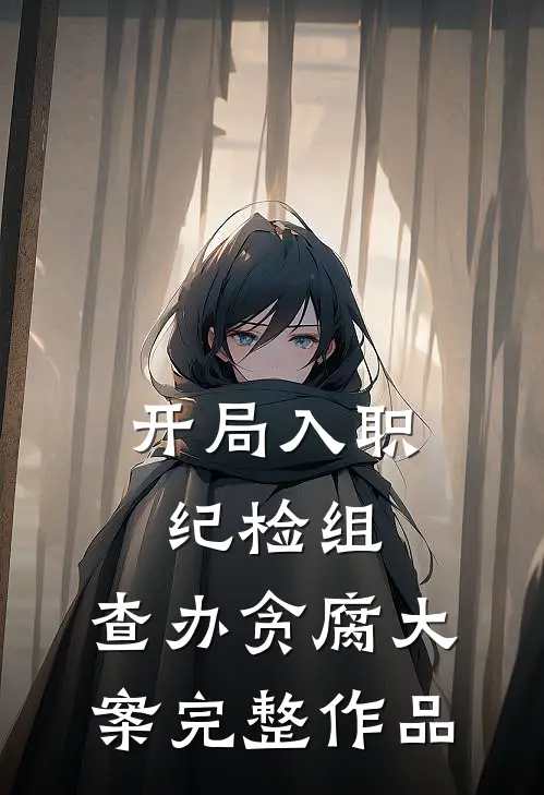 开局入职纪检组，查办贪腐大案完整作品