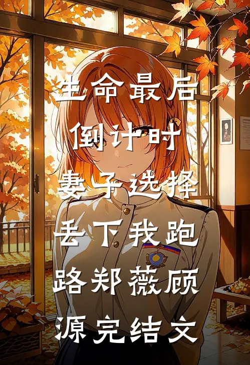 生命最后倒计时，妻子选择丢下我跑路郑薇顾源完结文
