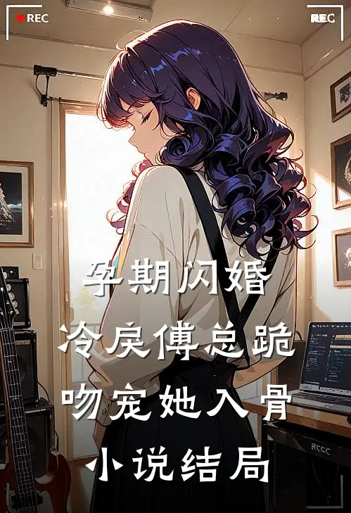 孕期闪婚，冷戾傅总跪吻宠她入骨小说结局