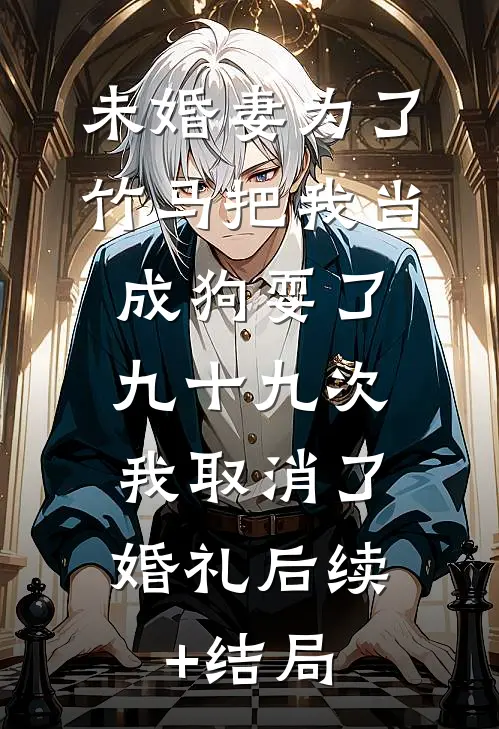 未婚妻为了竹马把我当成狗耍了九十九次，我取消了婚礼后续+结局