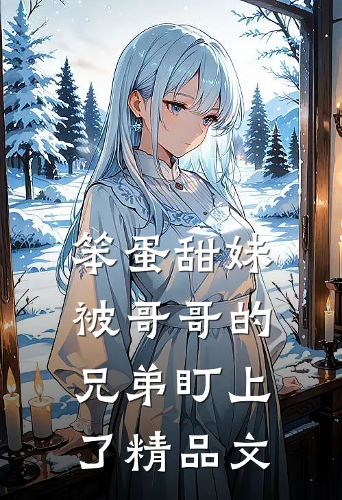 笨蛋甜妹被哥哥的兄弟盯上了精品文