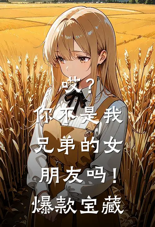 哎？你不是我兄弟的女朋友吗！爆款宝藏