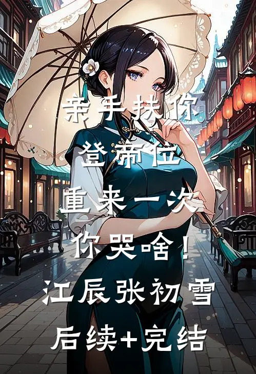 亲手扶你登帝位，重来一次你哭啥！江辰张初雪后续+完结