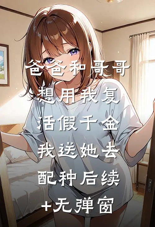 爸爸和哥哥想用我复活假千金，我送她去配种后续+无弹窗