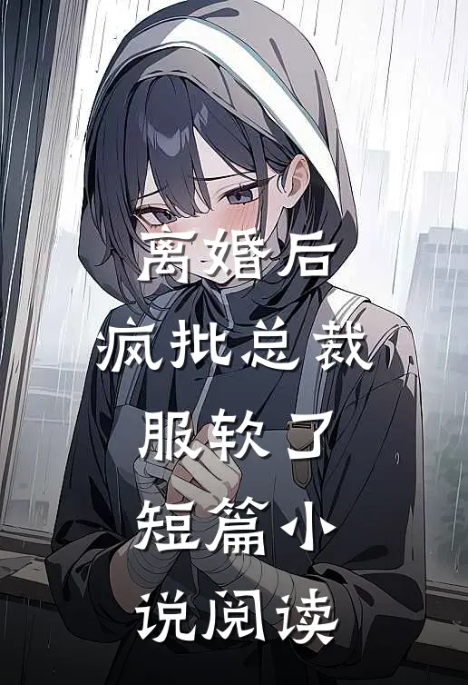 离婚后，疯批总裁服软了短篇小说阅读