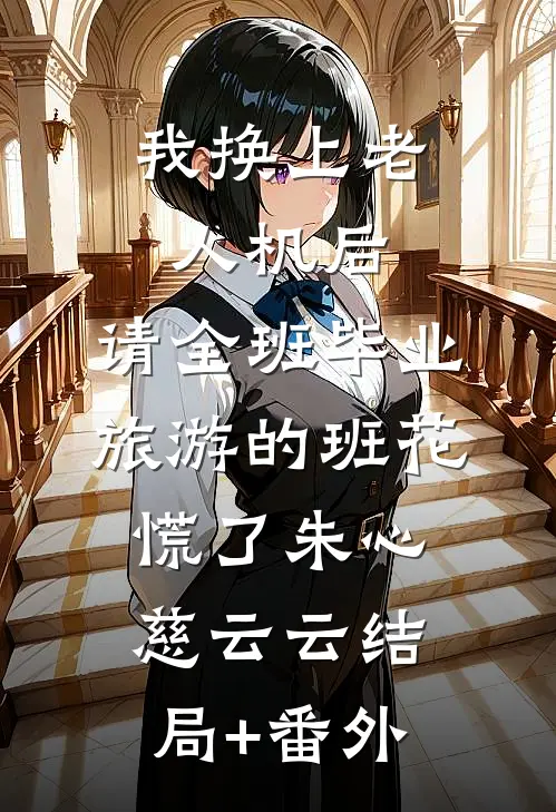 我换上老人机后，请全班毕业旅游的班花慌了朱心慈云云结局+番外