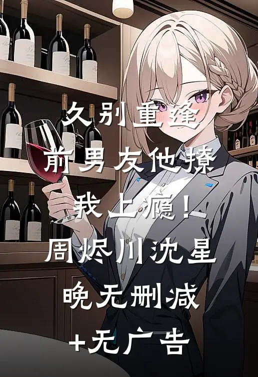 久别重逢，前男友他撩我上瘾！周烬川沈星晚无删减+无广告