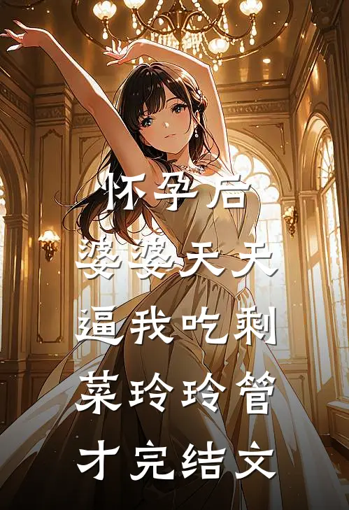 怀孕后，婆婆天天逼我吃剩菜玲玲管才完结文