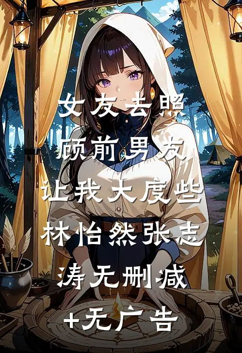 女友去照顾前男友，让我大度些林怡然张志涛无删减+无广告