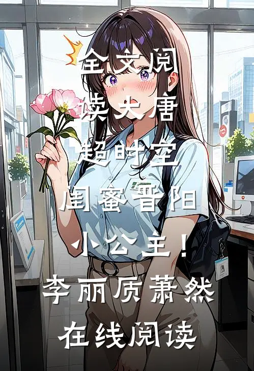 全文阅读大唐：超时空，闺蜜晋阳小公主！李丽质萧然在线阅读