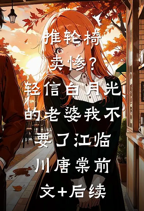 推轮椅卖惨？轻信白月光的老婆我不要了江临川唐棠前文+后续