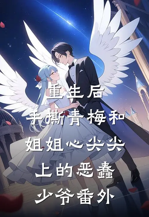 重生后，手撕青梅和姐姐心尖尖上的恶蠢少爷番外