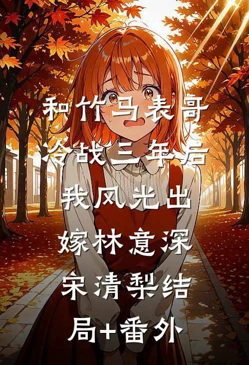 和竹马表哥冷战三年后，我风光出嫁林意深宋清梨结局+番外
