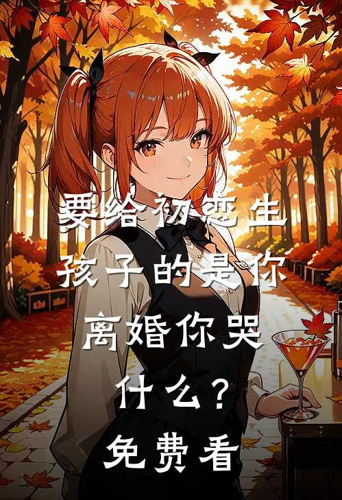 要给初恋生孩子的是你，离婚你哭什么？免费看