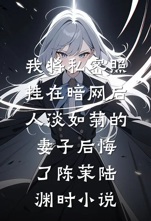 我将私密照挂在暗网后，人淡如菊的妻子后悔了陈茉陆渊时小说
