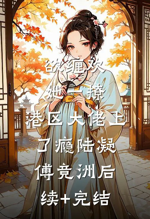 欲缠欢，她一撩，港区大佬上了瘾陆凝傅竟洲后续+完结