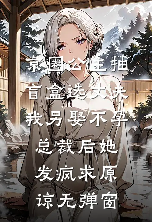 京圈公主抽盲盒选丈夫，我另娶不孕总裁后她发疯求原谅无弹窗