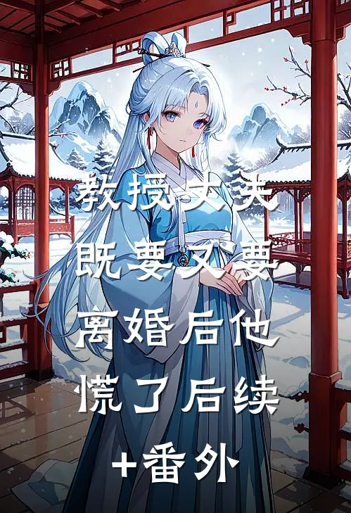 教授丈夫既要又要，离婚后他慌了后续+番外