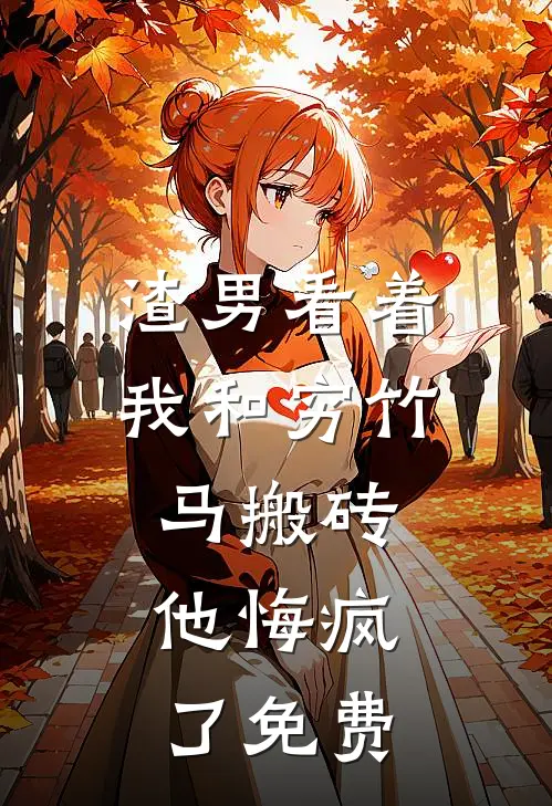 渣男看着我和穷竹马搬砖，他悔疯了免费