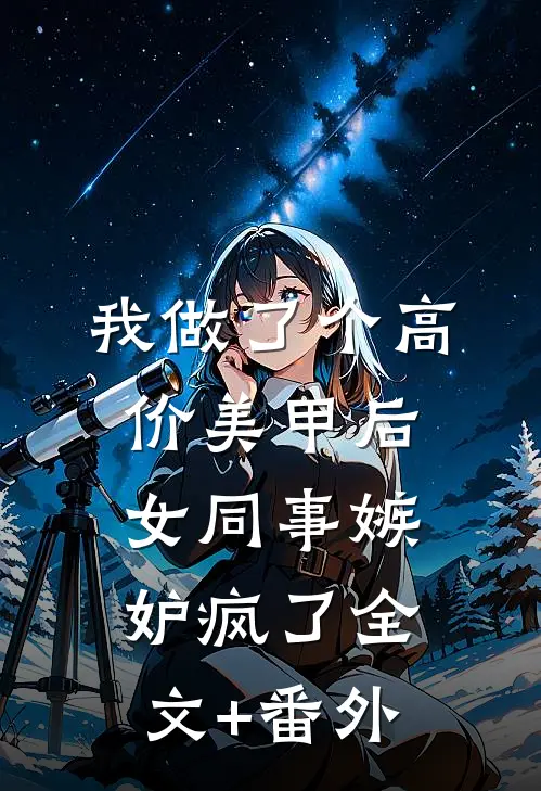 我做了个高价美甲后，女同事嫉妒疯了全文+番外