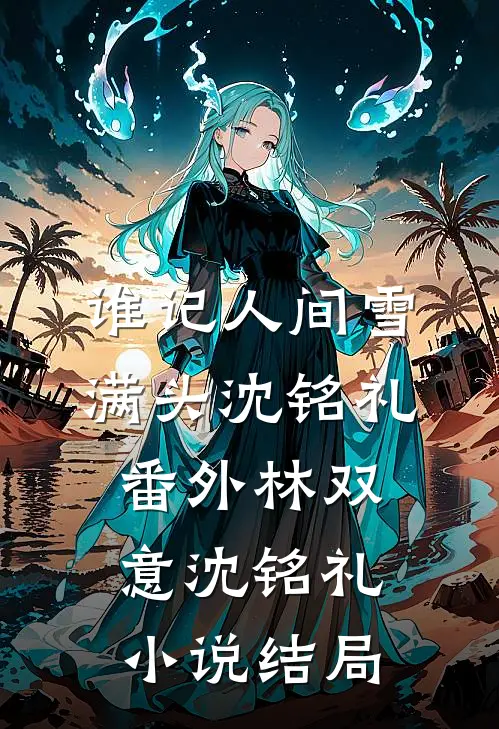 谁记人间雪满头沈铭礼： 番外林双意沈铭礼小说结局