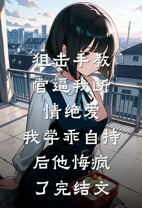 狙击手教官逼我断情绝爱，我学乖自持后他悔疯了完结文