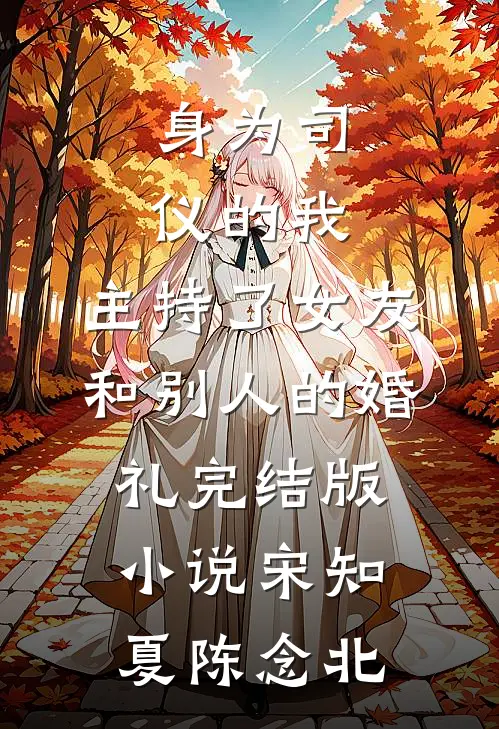 身为司仪的我，主持了女友和别人的婚礼完结版小说宋知夏陈念北