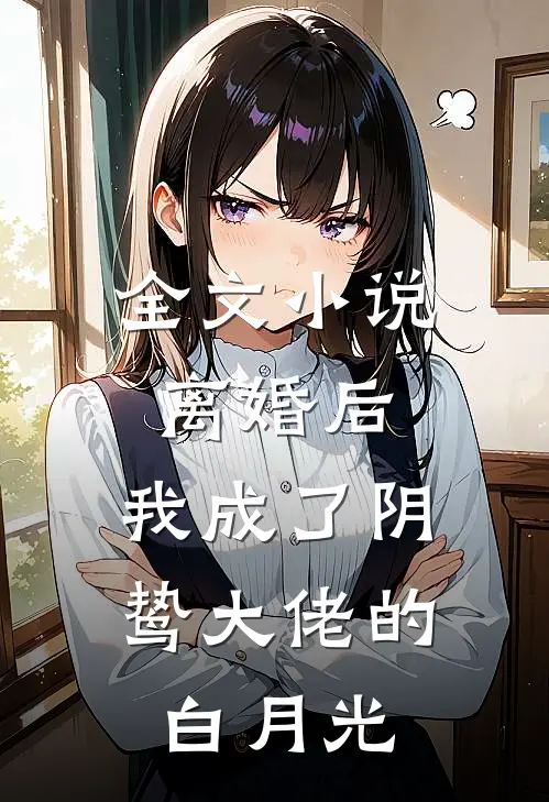 全文小说离婚后，我成了阴鸷大佬的白月光