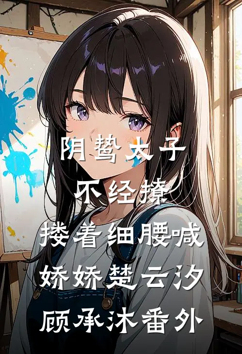 阴鸷太子不经撩，搂着细腰喊娇娇楚云汐顾承沐 番外