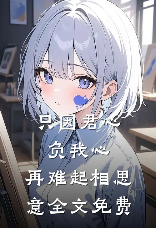 只因君心负我心，再难起相思意全文免费