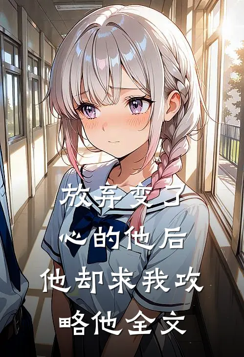 放弃变了心的他后，他却求我攻略他全文